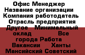 Офис-Менеджер › Название организации ­ Компания-работодатель › Отрасль предприятия ­ Другое › Минимальный оклад ­ 15 000 - Все города Работа » Вакансии   . Ханты-Мансийский,Советский г.